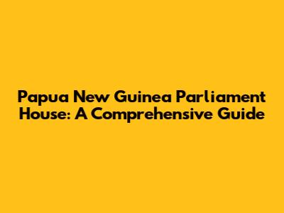 Papua New Guinea Parliament House: A Comprehensive Guide