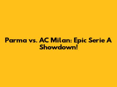 Parma vs. AC Milan: Epic Serie A Showdown!