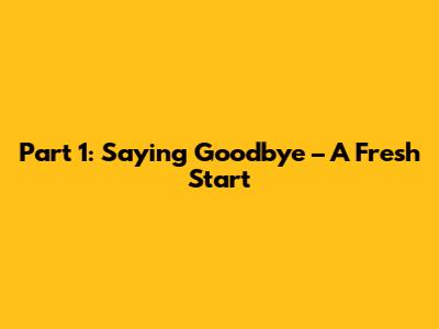 Part 1: Saying Goodbye – A Fresh Start