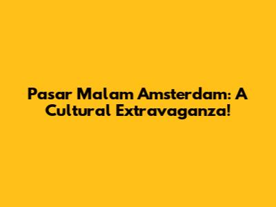 Pasar Malam Amsterdam: A Cultural Extravaganza!