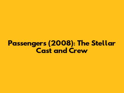 Passengers (2008): The Stellar Cast and Crew