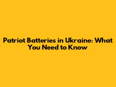 Patriot Batteries in Ukraine: What You Need to Know