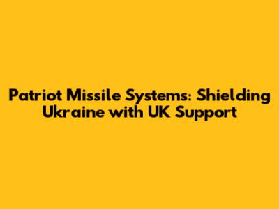Patriot Missile Systems: Shielding Ukraine with UK Support