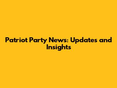 Patriot Party News: Updates and Insights