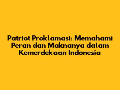 Patriot Proklamasi: Memahami Peran dan Maknanya dalam Kemerdekaan Indonesia