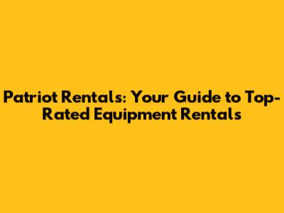 Patriot Rentals: Your Guide to Top-Rated Equipment Rentals