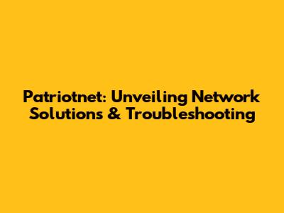 Patriotnet: Unveiling Network Solutions & Troubleshooting