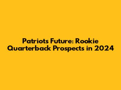 Patriots' Future: Rookie Quarterback Prospects in 2024