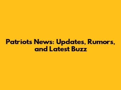 Patriots News: Updates, Rumors, and Latest Buzz