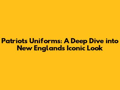 Patriots Uniforms: A Deep Dive into New England's Iconic Look