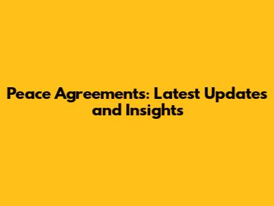 Peace Agreements: Latest Updates and Insights
