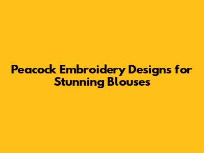 Peacock Embroidery Designs for Stunning Blouses