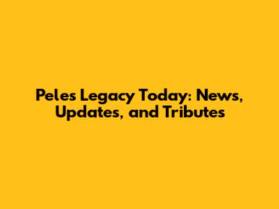 Pele's Legacy Today: News, Updates, and Tributes
