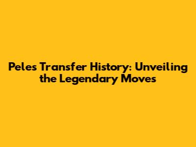 Pele's Transfer History: Unveiling the Legendary Moves