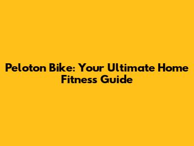 Peloton Bike: Your Ultimate Home Fitness Guide