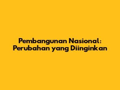 Pembangunan Nasional: Perubahan yang Diinginkan