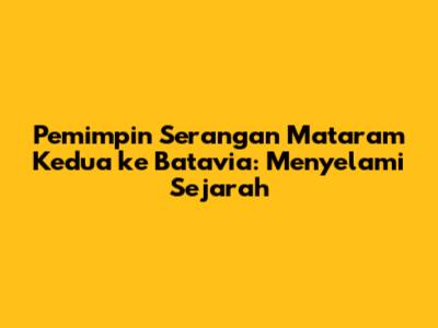 Pemimpin Serangan Mataram Kedua ke Batavia: Menyelami Sejarah