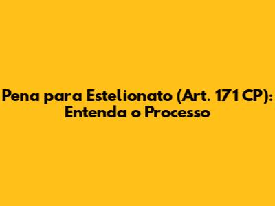 Pena para Estelionato (Art. 171 CP): Entenda o Processo