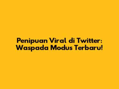 Penipuan Viral di Twitter: Waspada Modus Terbaru!