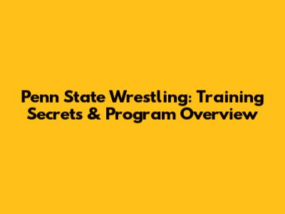 Penn State Wrestling: Training Secrets & Program Overview