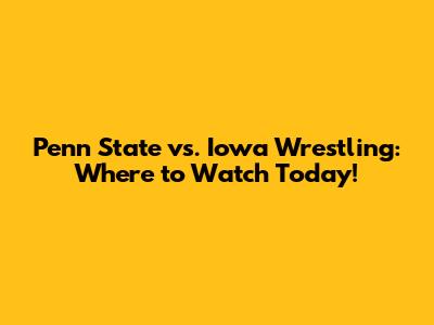 Penn State vs. Iowa Wrestling: Where to Watch Today!