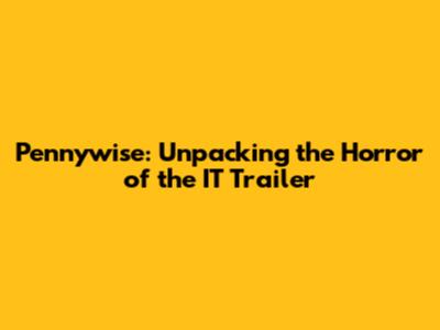 Pennywise: Unpacking the Horror of the IT Trailer