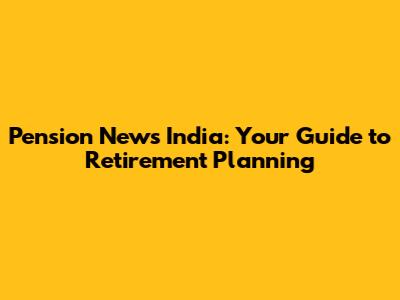 Pension News India: Your Guide to Retirement Planning
