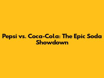 Pepsi vs. Coca-Cola: The Epic Soda Showdown
