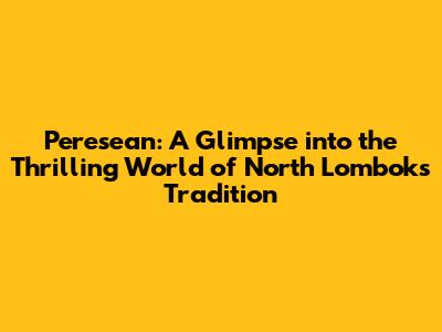 Peresean: A Glimpse into the Thrilling World of North Lombok's Tradition