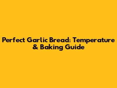 Perfect Garlic Bread: Temperature & Baking Guide