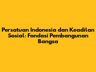 Persatuan Indonesia dan Keadilan Sosial: Fondasi Pembangunan Bangsa