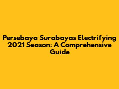 Persebaya Surabaya's Electrifying 2021 Season: A Comprehensive Guide