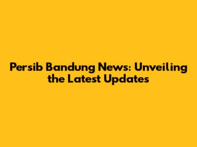 Persib Bandung News: Unveiling the Latest Updates