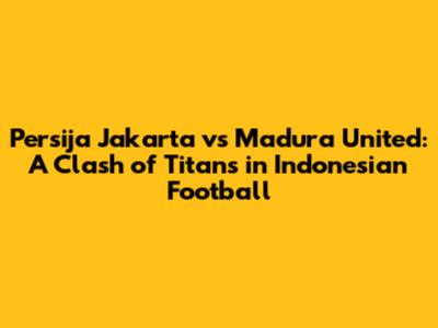 Persija Jakarta vs Madura United: A Clash of Titans in Indonesian Football