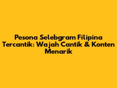 Pesona Selebgram Filipina Tercantik: Wajah Cantik & Konten Menarik