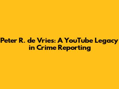 Peter R. de Vries: A YouTube Legacy in Crime Reporting