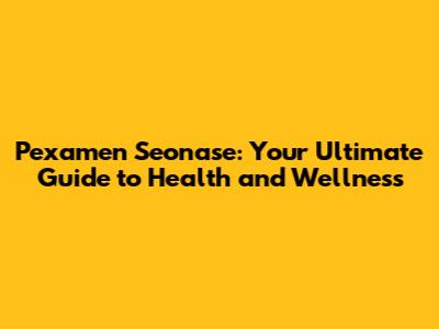 Pexamen Seonase: Your Ultimate Guide to Health and Wellness