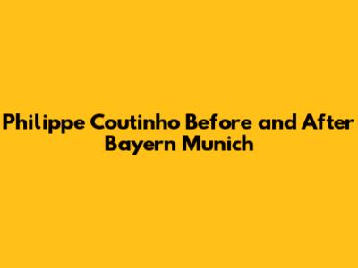 Philippe Coutinho Before and After Bayern Munich