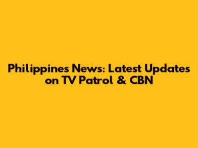 Philippines News: Latest Updates on TV Patrol & CBN