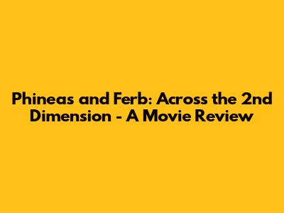 Phineas and Ferb: Across the 2nd Dimension - A Movie Review
