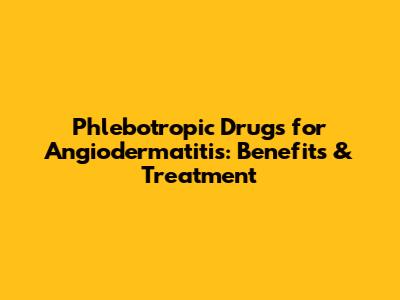Phlebotropic Drugs for Angiodermatitis: Benefits & Treatment