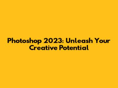 Photoshop 2023: Unleash Your Creative Potential