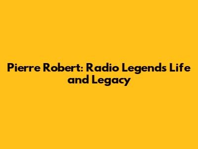 Pierre Robert: Radio Legend's Life and Legacy