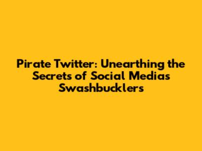 Pirate Twitter: Unearthing the Secrets of Social Media's Swashbucklers