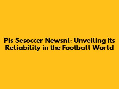 Pis Sesoccer Newsnl: Unveiling Its Reliability in the Football World