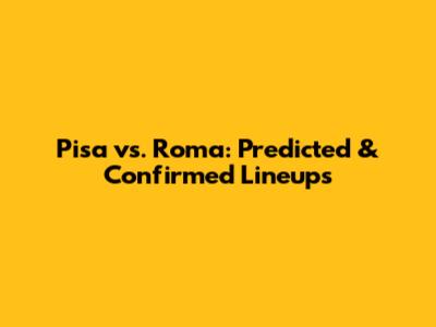 Pisa vs. Roma: Predicted & Confirmed Lineups