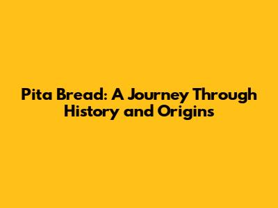 Pita Bread: A Journey Through History and Origins