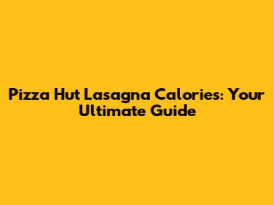 Pizza Hut Lasagna Calories: Your Ultimate Guide