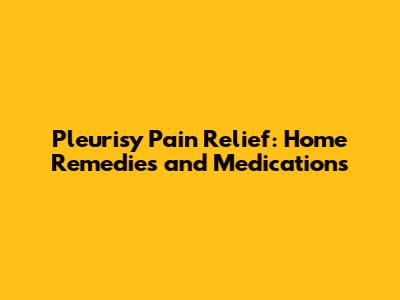Pleurisy Pain Relief: Home Remedies and Medications