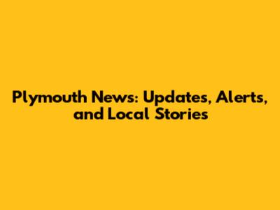 Plymouth News: Updates, Alerts, and Local Stories